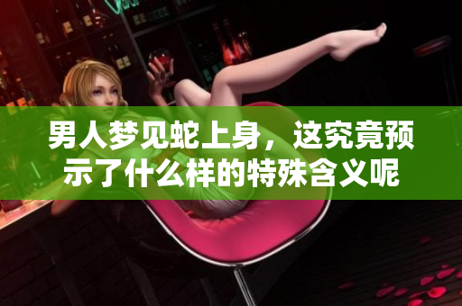 男人梦见蛇上身，这究竟预示了什么样的特殊含义呢