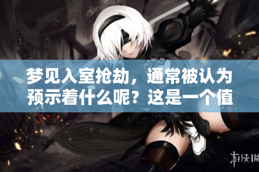 梦见入室抢劫，通常被认为预示着什么呢？这是一个值得探讨的梦境预兆。
