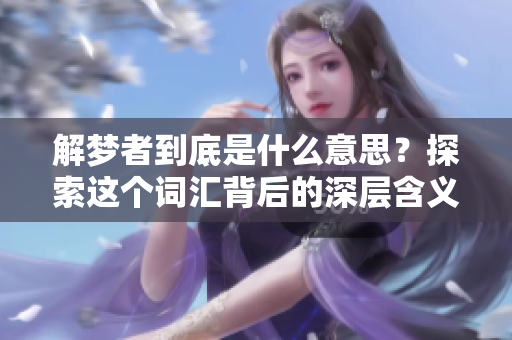 解梦者到底是什么意思？探索这个词汇背后的深层含义与启示。
