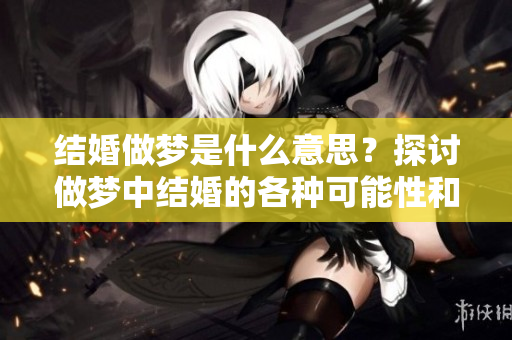 结婚做梦是什么意思？探讨做梦中结婚的各种可能性和含义。