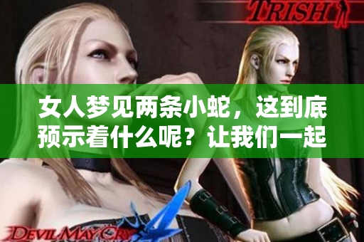 女人梦见两条小蛇，这到底预示着什么呢？让我们一起来解析一下。