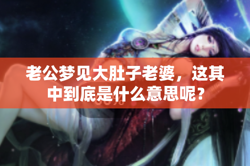 老公梦见大肚子老婆，这其中到底是什么意思呢？