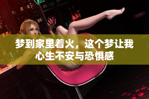 梦到家里着火，这个梦让我心生不安与恐惧感