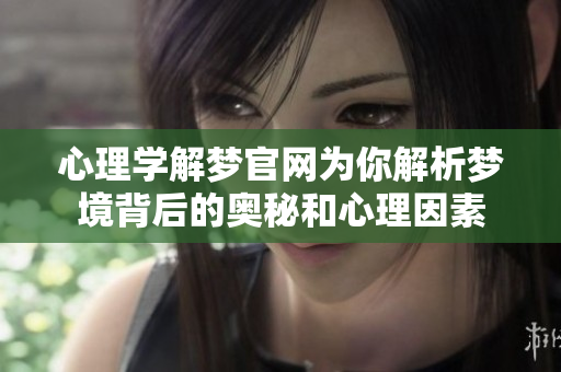 心理学解梦官网为你解析梦境背后的奥秘和心理因素