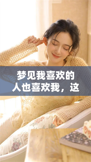 梦见我喜欢的人也喜欢我，这意味着什么呢？梦中情感的启示与解读