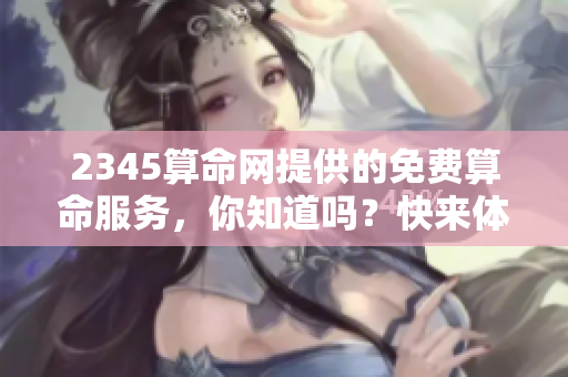 2345算命网提供的免费算命服务，你知道吗？快来体验这独特的算命网吧！