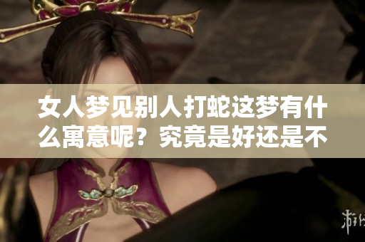 女人梦见别人打蛇这梦有什么寓意呢？究竟是好还是不好呢？