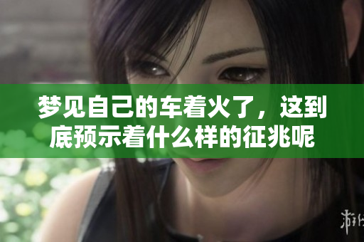 梦见自己的车着火了，这到底预示着什么样的征兆呢