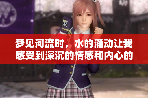 梦见河流时，水的涌动让我感受到深沉的情感和内心的波动
