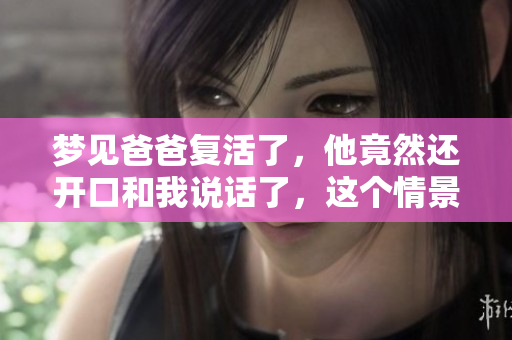梦见爸爸复活了，他竟然还开口和我说话了，这个情景太奇妙了