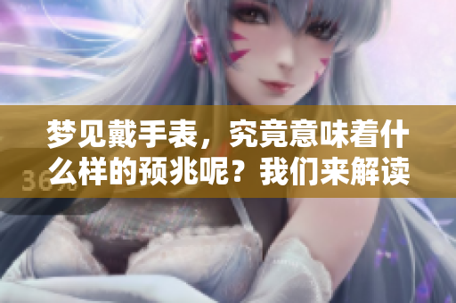 梦见戴手表，究竟意味着什么样的预兆呢？我们来解读一下吧。