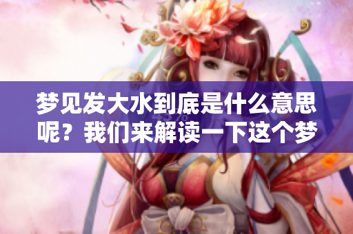 梦见发大水到底是什么意思呢？我们来解读一下这个梦境。