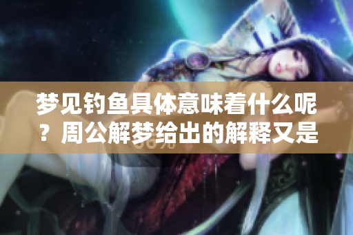 梦见钓鱼具体意味着什么呢？周公解梦给出的解释又是什么呢？