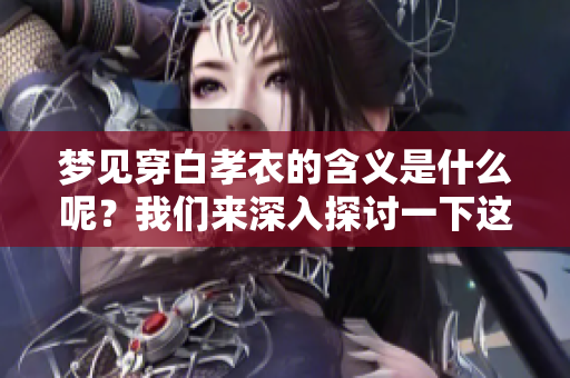 梦见穿白孝衣的含义是什么呢？我们来深入探讨一下这个梦境的意义。