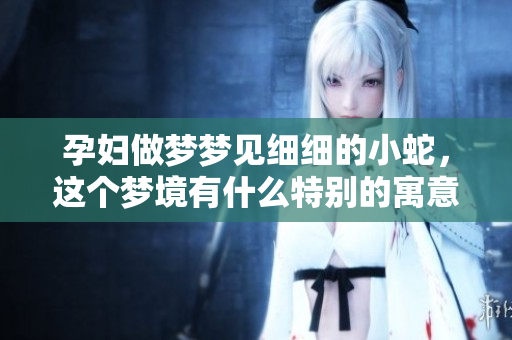 孕妇做梦梦见细细的小蛇，这个梦境有什么特别的寓意呢