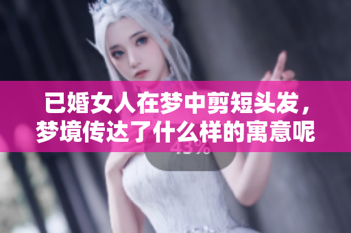 已婚女人在梦中剪短头发，梦境传达了什么样的寓意呢