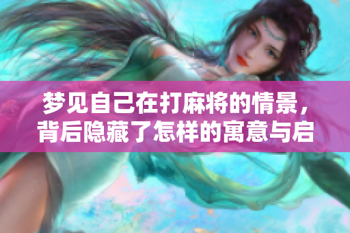 梦见自己在打麻将的情景，背后隐藏了怎样的寓意与启示呢