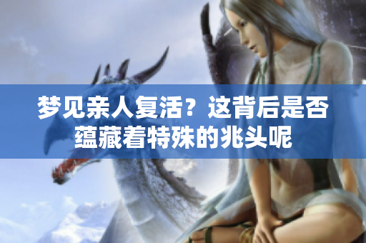 梦见亲人复活？这背后是否蕴藏着特殊的兆头呢