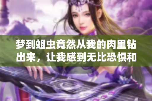 梦到蛆虫竟然从我的肉里钻出来，让我感到无比恐惧和恶心