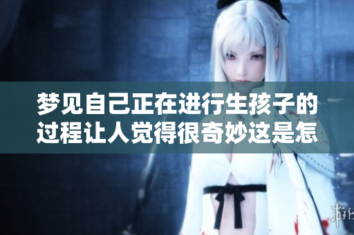 梦见自己正在进行生孩子的过程让人觉得很奇妙这是怎样的体验呢