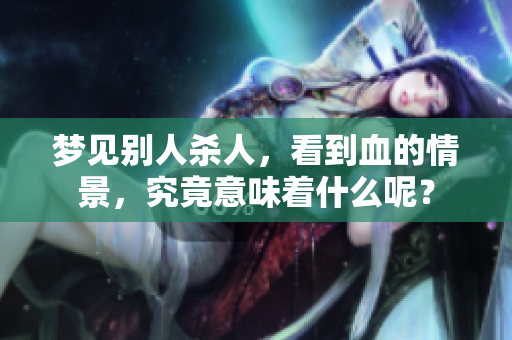 梦见别人杀人，看到血的情景，究竟意味着什么呢？
