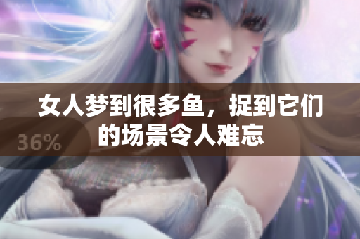 女人梦到很多鱼，捉到它们的场景令人难忘