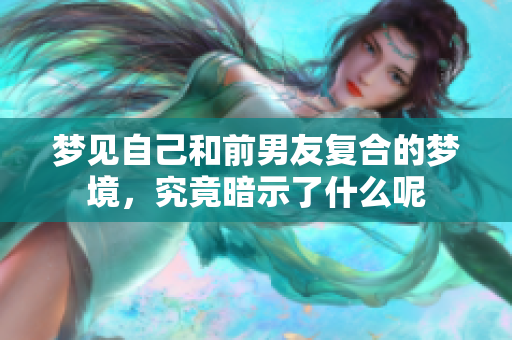 梦见自己和前男友复合的梦境，究竟暗示了什么呢