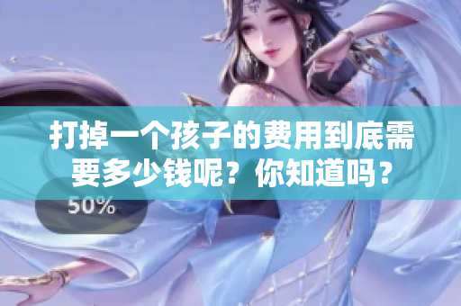 打掉一个孩子的费用到底需要多少钱呢？你知道吗？