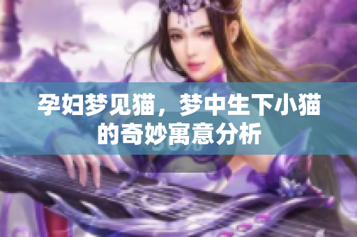 孕妇梦见猫，梦中生下小猫的奇妙寓意分析