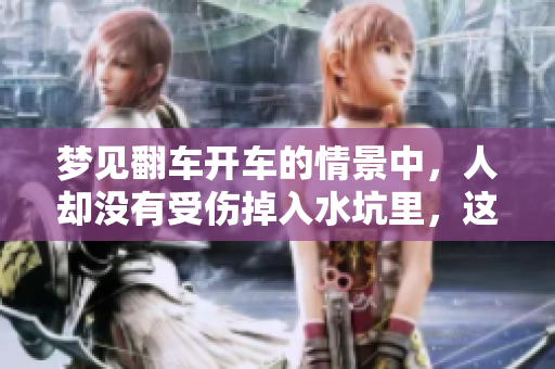 梦见翻车开车的情景中，人却没有受伤掉入水坑里，这意味着什么呢