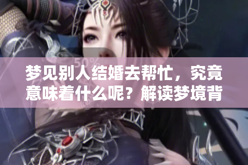梦见别人结婚去帮忙，究竟意味着什么呢？解读梦境背后的深意！