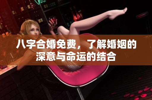八字合婚免费，了解婚姻的深意与命运的结合