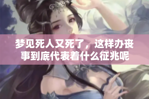 梦见死人又死了，这样办丧事到底代表着什么征兆呢