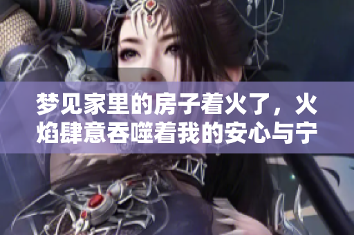 梦见家里的房子着火了，火焰肆意吞噬着我的安心与宁静