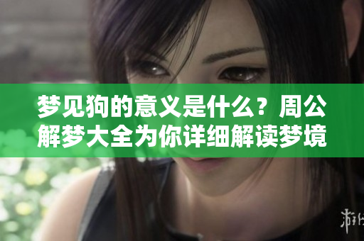 梦见狗的意义是什么？周公解梦大全为你详细解读梦境含义