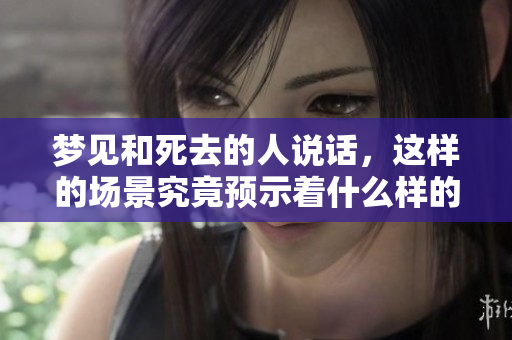 梦见和死去的人说话，这样的场景究竟预示着什么样的兆头呢