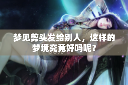 梦见剪头发给别人，这样的梦境究竟好吗呢？