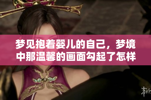 梦见抱着婴儿的自己，梦境中那温馨的画面勾起了怎样的情感呢