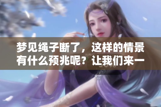 梦见绳子断了，这样的情景有什么预兆呢？让我们来一起解读一下。