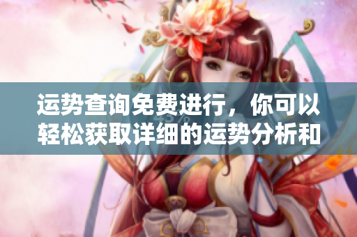 运势查询免费进行，你可以轻松获取详细的运势分析和指导。