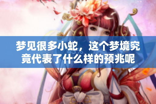 梦见很多小蛇，这个梦境究竟代表了什么样的预兆呢