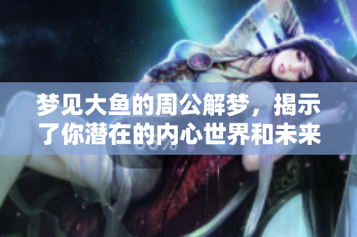 梦见大鱼的周公解梦，揭示了你潜在的内心世界和未来的预兆