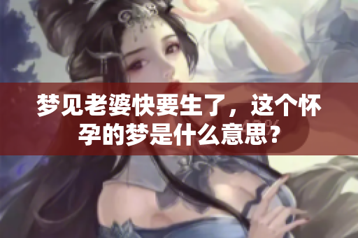 梦见老婆快要生了，这个怀孕的梦是什么意思？