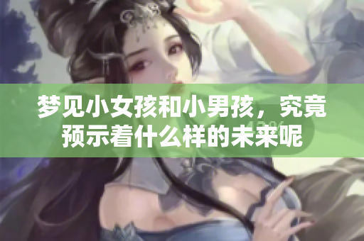 梦见小女孩和小男孩，究竟预示着什么样的未来呢