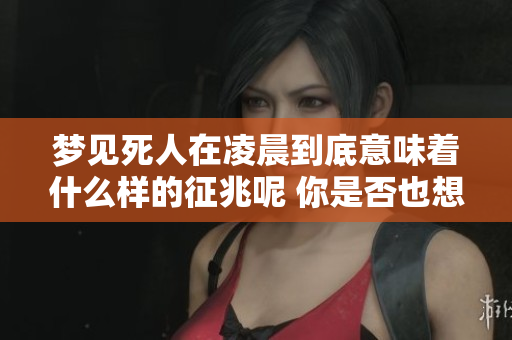 梦见死人在凌晨到底意味着什么样的征兆呢 你是否也想知道这个问题的答案