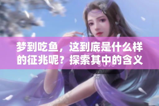 梦到吃鱼，这到底是什么样的征兆呢？探索其中的含义和寓意。