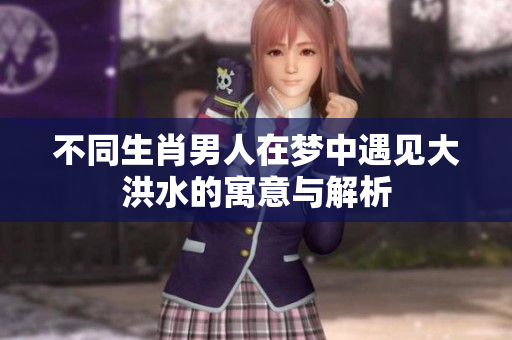 不同生肖男人在梦中遇见大洪水的寓意与解析