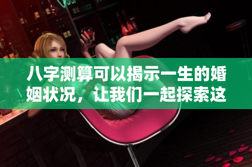 八字测算可以揭示一生的婚姻状况，让我们一起探索这个有趣的内容。