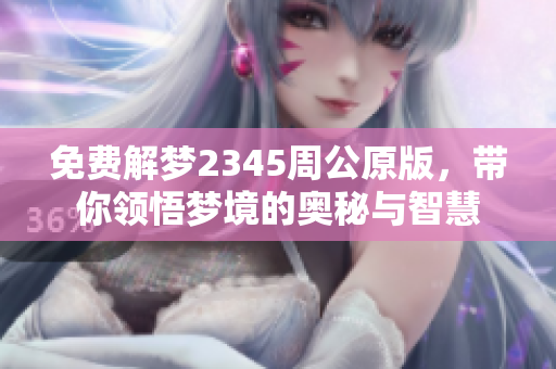 免费解梦2345周公原版，带你领悟梦境的奥秘与智慧