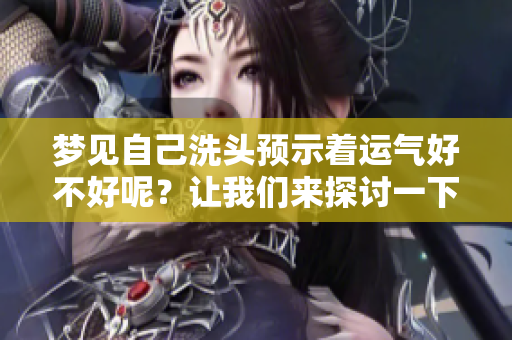 梦见自己洗头预示着运气好不好呢？让我们来探讨一下吧！
